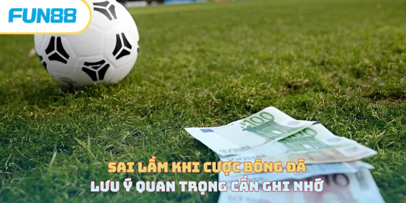 Sai Lầm Khi Cược Bóng Đá - Lưu Ý Quan Trọng Cần Ghi Nhớ sai lam khi cuoc bong da